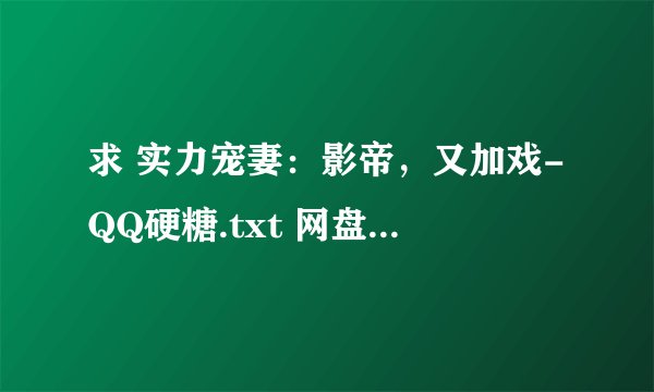 求 实力宠妻:影帝,又加戏-QQ硬糖.txt 网盘链接获取