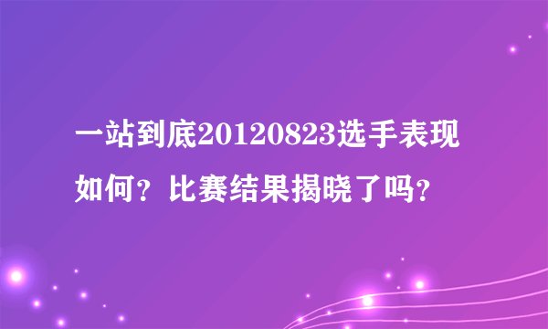 一站到底20120823选手表现如何？比赛结果揭晓了吗？