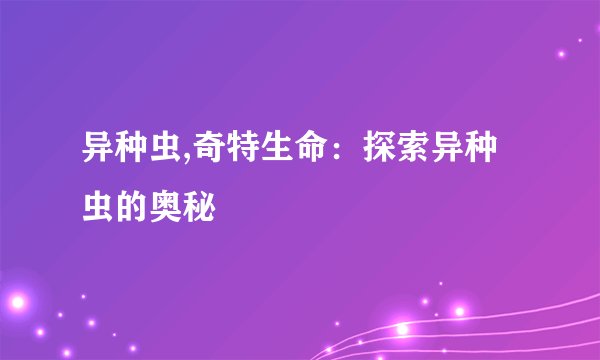 异种虫,奇特生命:探索异种虫的奥秘