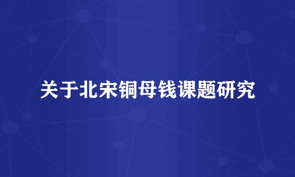 关于北宋铜母钱课题研究