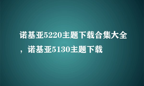 诺基亚5220主题下载合集大全,诺基亚5130主题下载
