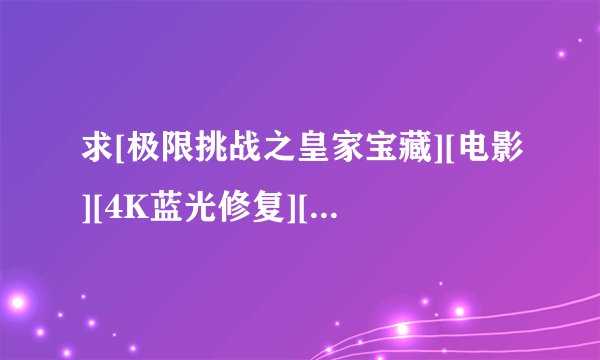 求[极限挑战之皇家宝藏][电影][4K蓝光修复][1080P高清][无删减完整版]完整网盘链接下载