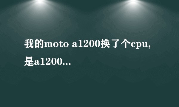 我的moto a1200换了个cpu,是a1200e的,我要是想刷机用哪个刷机包?