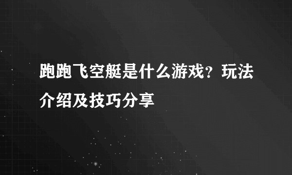 跑跑飞空艇是什么游戏？玩法介绍及技巧分享
