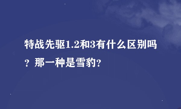 特战先驱1.2和3有什么区别吗？那一种是雪豹？
