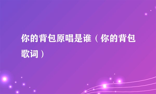 你的背包原唱是谁（你的背包歌词）