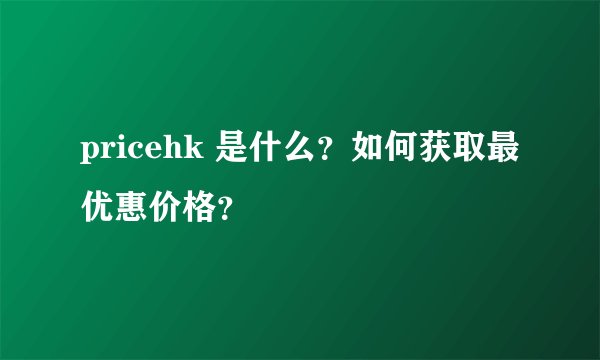 pricehk 是什么？如何获取最优惠价格？