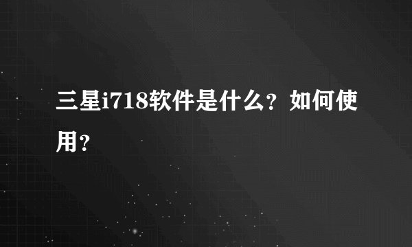 三星i718软件是什么?如何使用?