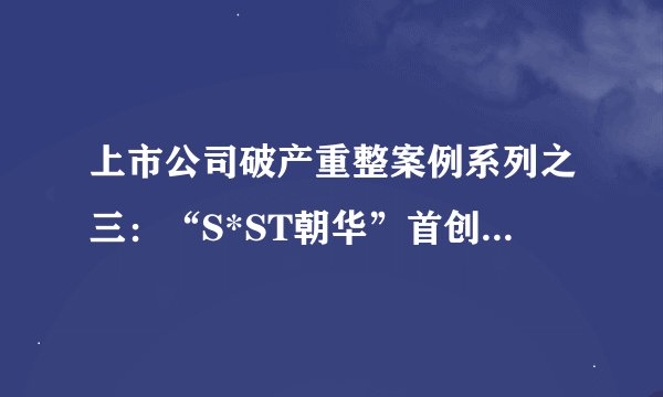 上市公司破产重整案例系列之三：“S*ST朝华”首创全国重整程序最快记录