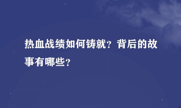 热血战绩如何铸就？背后的故事有哪些？