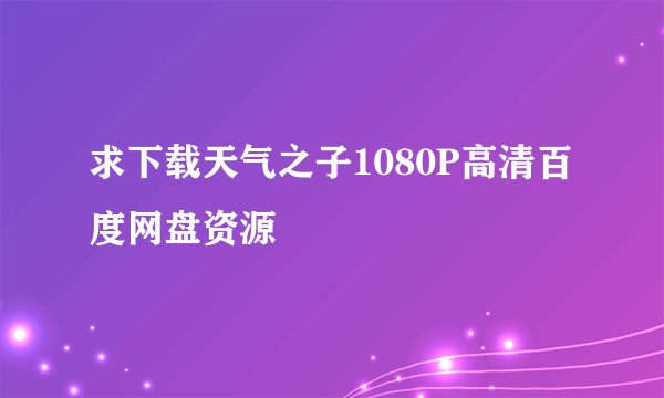求下载天气之子1080P高清百度网盘资源