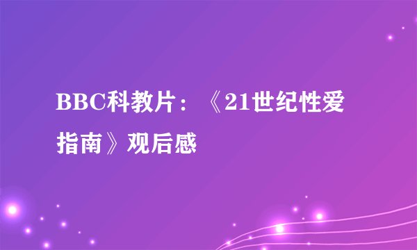 BBC科教片：《21世纪性爱指南》观后感