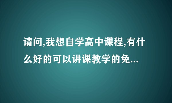 请问,我想自学高中课程,有什么好的可以讲课教学的免费app推荐吗？...