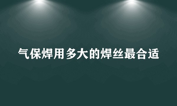 气保焊用多大的焊丝最合适