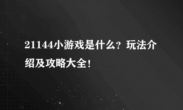 21144小游戏是什么？玩法介绍及攻略大全！
