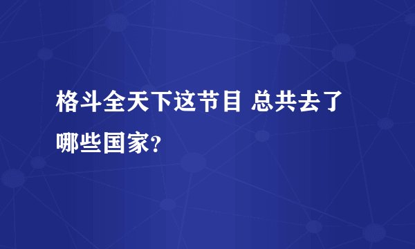 格斗全天下这节目 总共去了哪些国家？