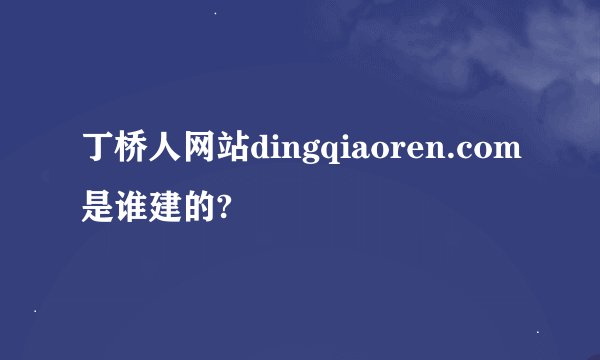 丁桥人网站dingqiaoren.com是谁建的?