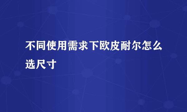 不同使用需求下欧皮耐尔怎么选尺寸