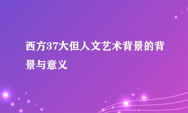 西方37大但人文艺术背景的背景与意义