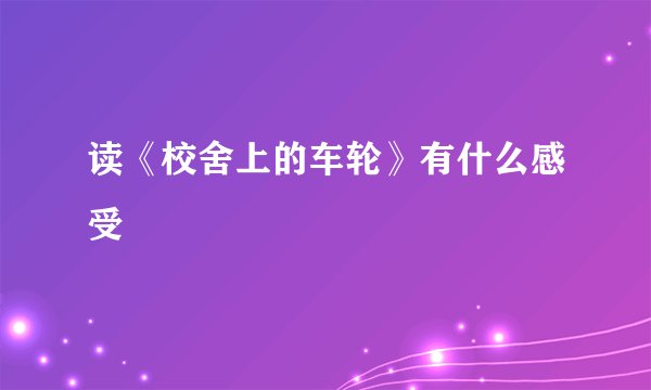 读《校舍上的车轮》有什么感受