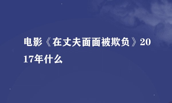 电影《在丈夫面面被欺负》2017年什么