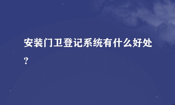 安装门卫登记系统有什么好处？