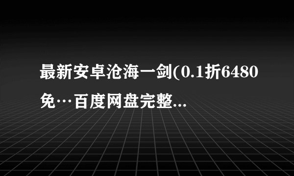 最新安卓沧海一剑(0.1折6480免…百度网盘完整版下载链接求分享