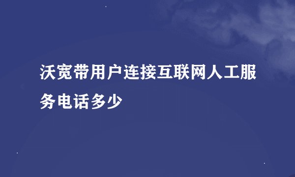 沃宽带用户连接互联网人工服务电话多少