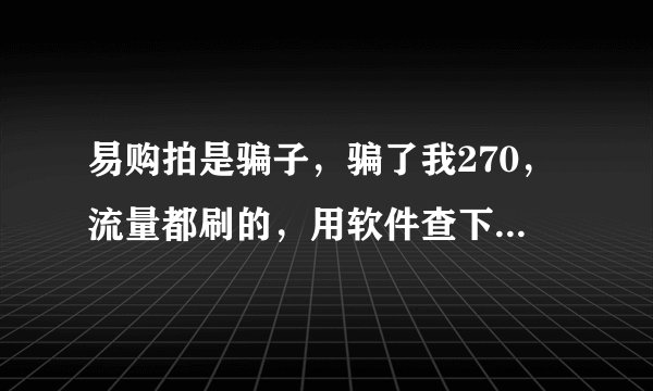 易购拍是骗子，骗了我270，流量都刷的，用软件查下就知道?