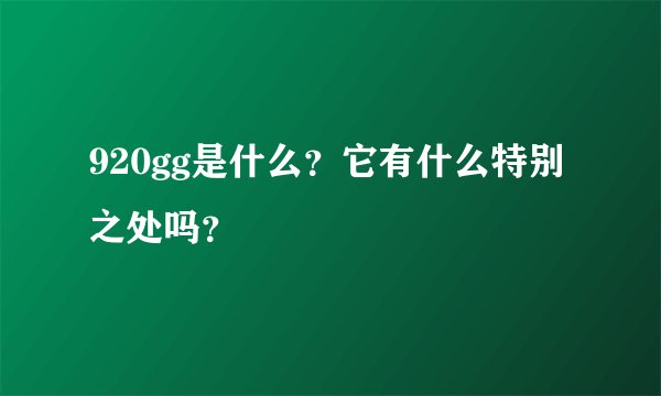 920gg是什么？它有什么特别之处吗？