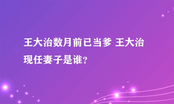 王大治数月前已当爹 王大治现任妻子是谁?