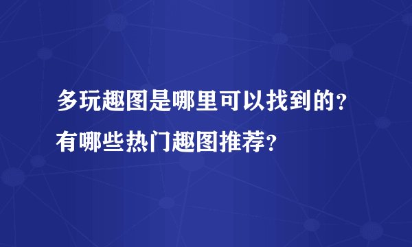 多玩趣图是哪里可以找到的？有哪些热门趣图推荐？