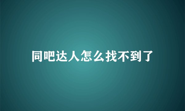 同吧达人怎么找不到了