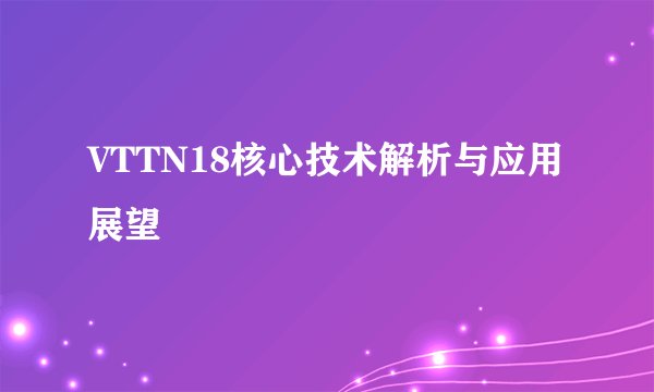 VTTN18核心技术解析与应用展望