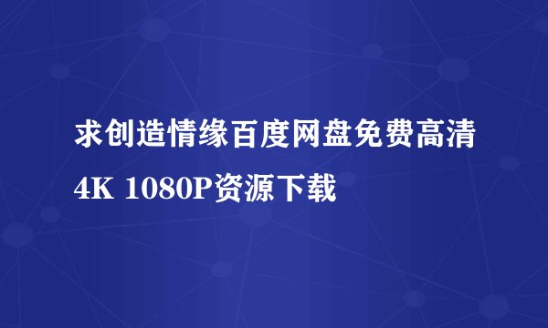 求创造情缘百度网盘免费高清4K 1080P资源下载