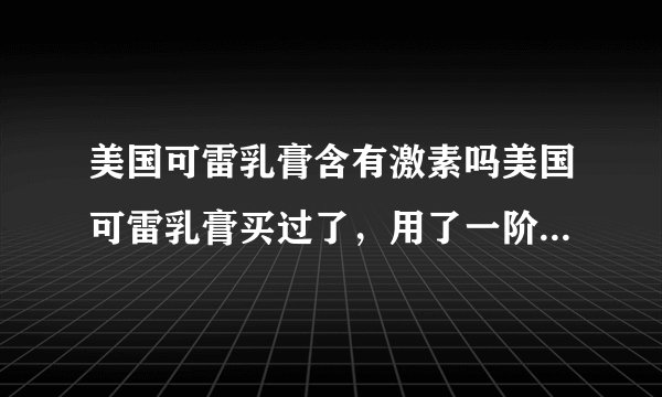 美国可雷乳膏含有激素吗美国可雷乳膏买过了,用了一阶段,病情明显好