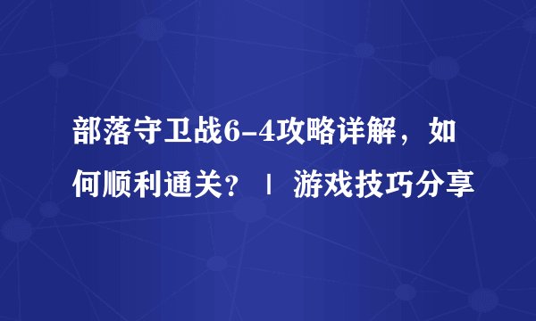 部落守卫战6-4攻略详解，如何顺利通关？｜ 游戏技巧分享