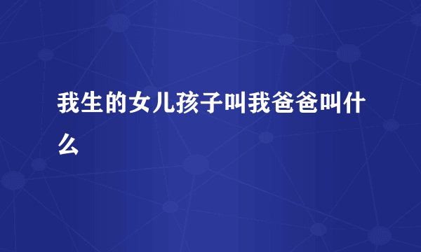 我生的女儿孩子叫我爸爸叫什么