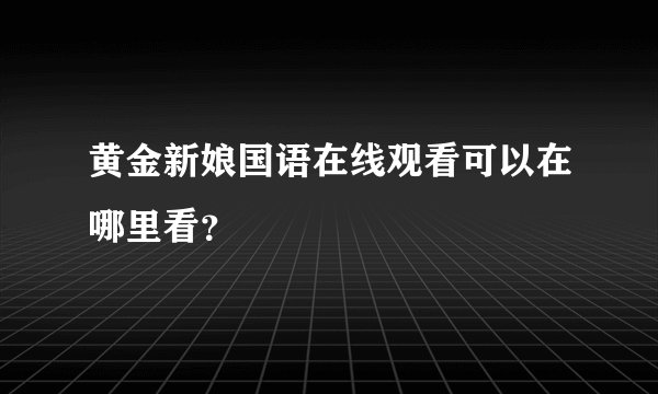 黄金新娘国语在线观看可以在哪里看？