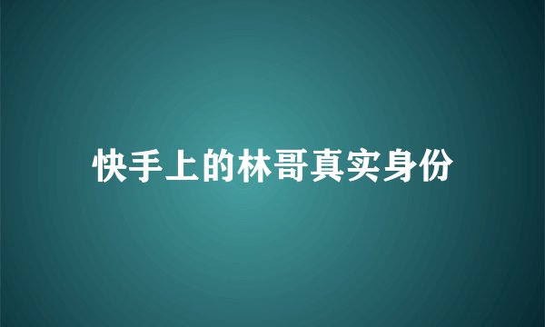 快手上的林哥真实身份