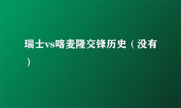 瑞士vs喀麦隆交锋历史（没有）