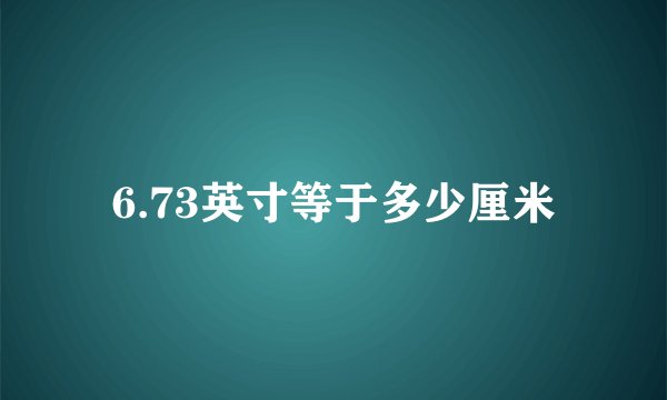 6.73英寸等于多少厘米