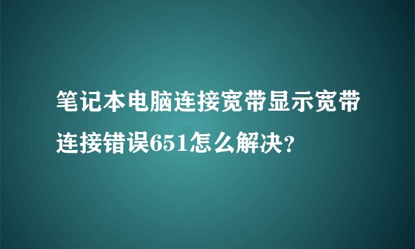 笔记本电脑连接宽带显示宽带连接错误651怎么解决？