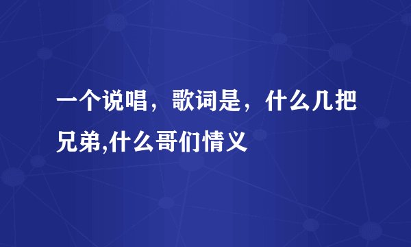 一个说唱，歌词是，什么几把兄弟,什么哥们情义