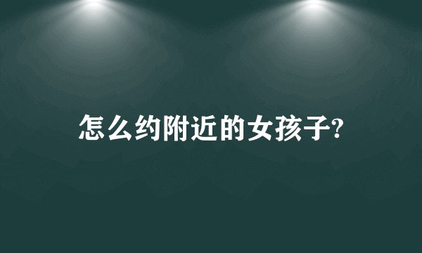 怎么约附近的女孩子?
