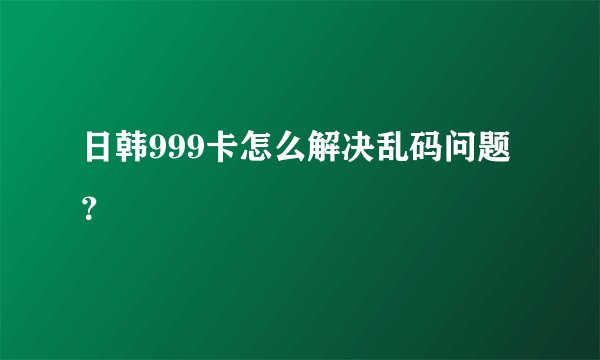 日韩999卡怎么解决乱码问题？