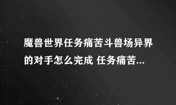 魔兽世界任务痛苦斗兽场异界的对手怎么完成 任务痛苦斗兽场异界的对手流程攻略