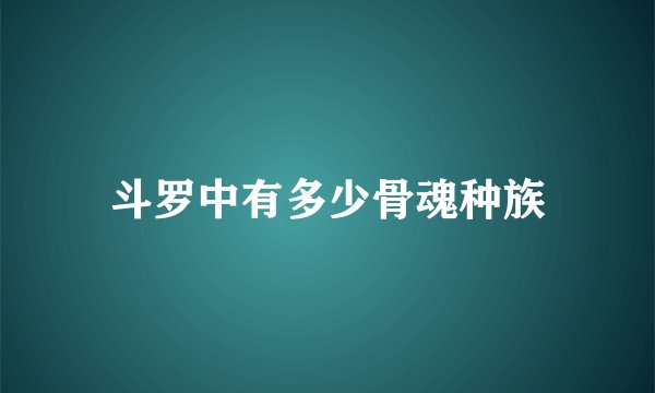 斗罗中有多少骨魂种族