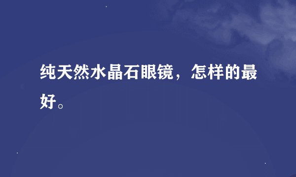 纯天然水晶石眼镜，怎样的最好。