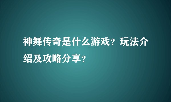 神舞传奇是什么游戏？玩法介绍及攻略分享？